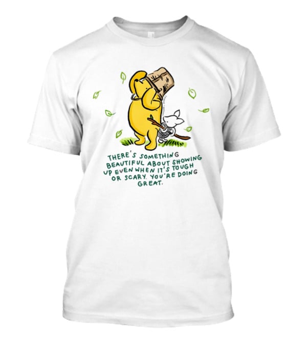 Winnie Pooh There's Something Beautiful About Showing Up Even When It's Tough Or Scary You're Doing Great T-Shirt