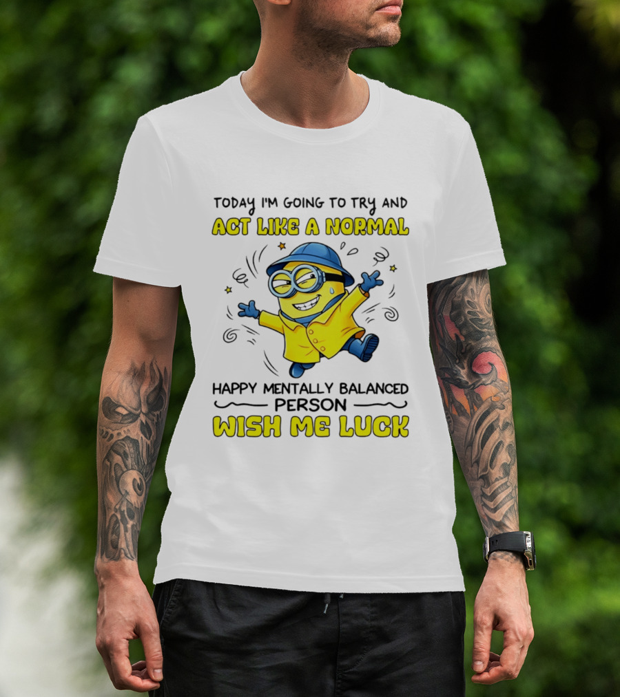 Today I'm Going To Try And Act Like A Normal Happy Mentally Balanced Person Wish Me Luck Minion T-Shirt