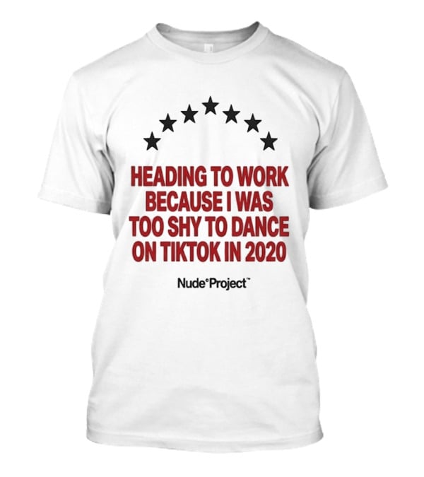 Heading To Work Because I Was Too Shy To Dance On TikTok In 2020 Nude Project T-Shirt