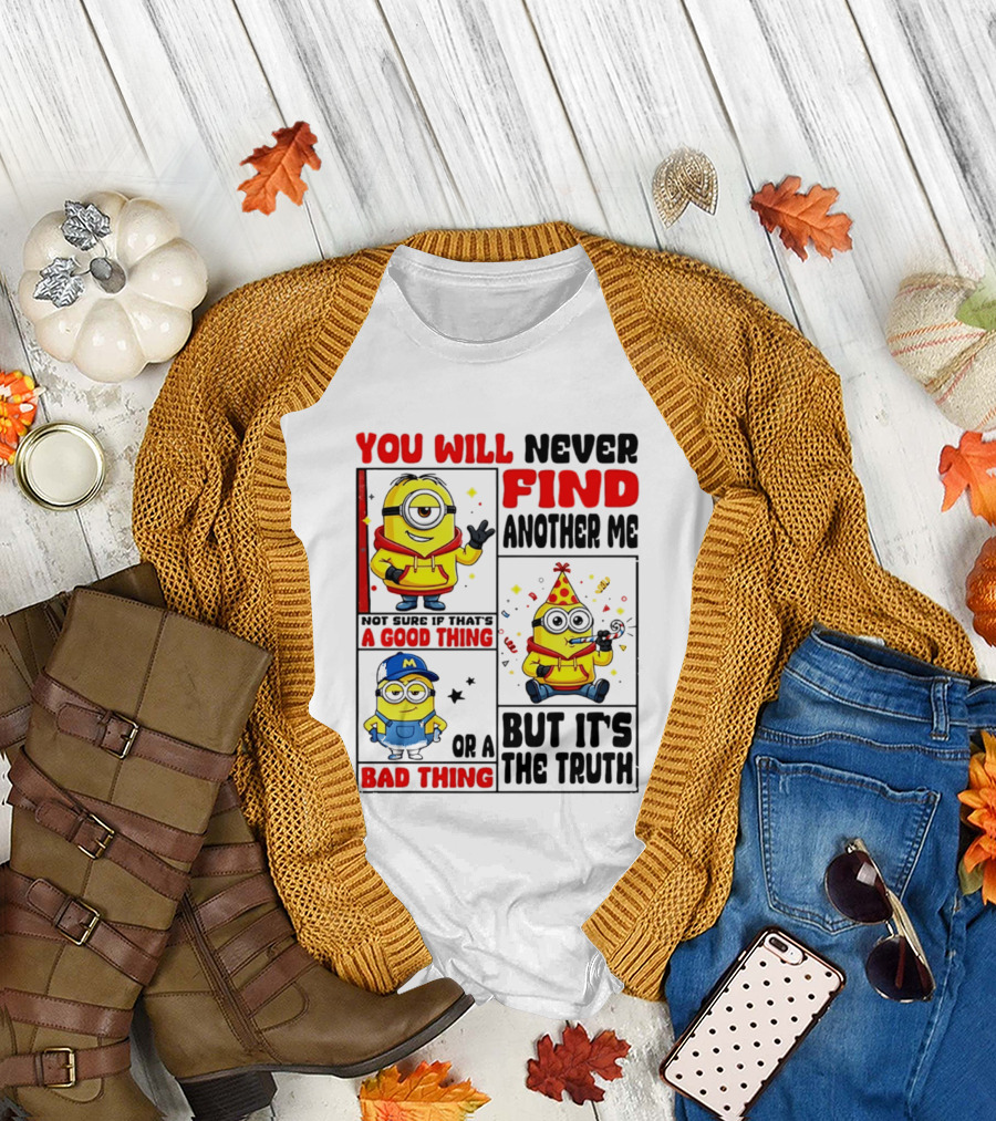 You Will Never Find Another Me Minions Not Sure If That's A Good Thing Or A Bad Thing But It's The Truth T-Shirt