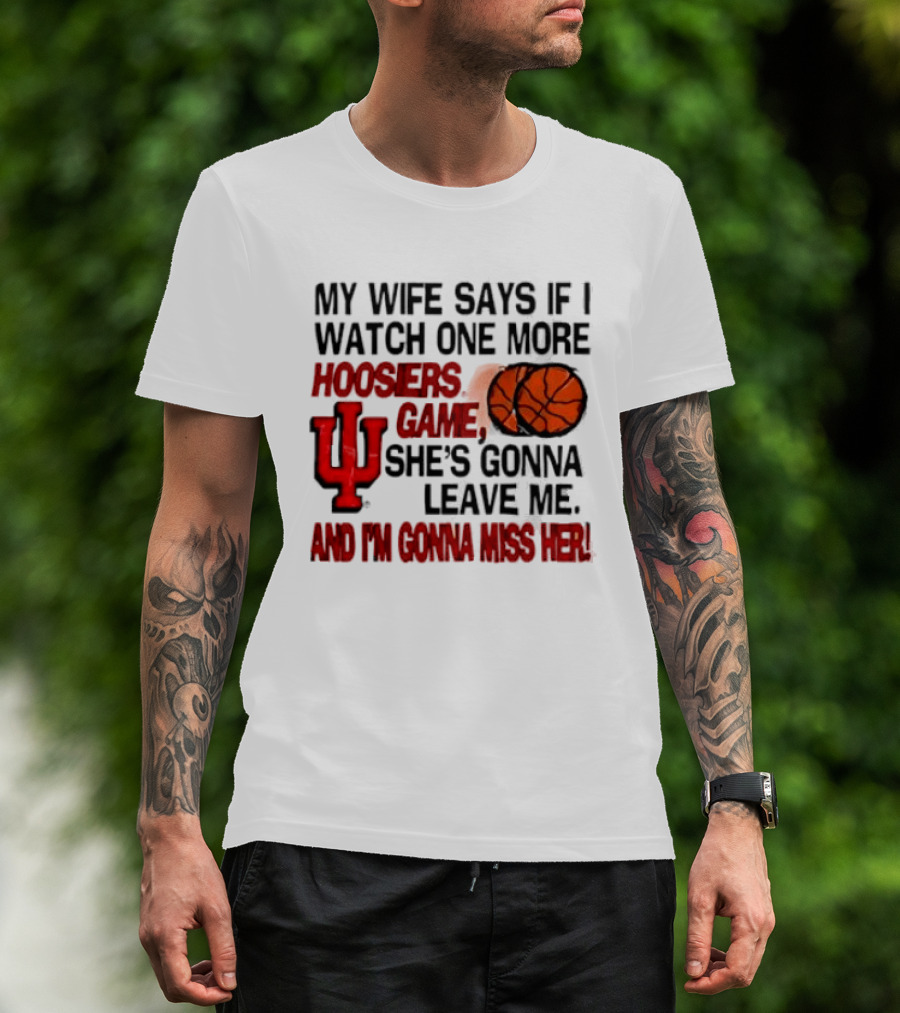 Indiana Hoosiers NCAA My Wife Says If I One More Hoosiers Game She's Gonna Leave Me And I'm Gonna Miss Her IU Basketball T-Shirt