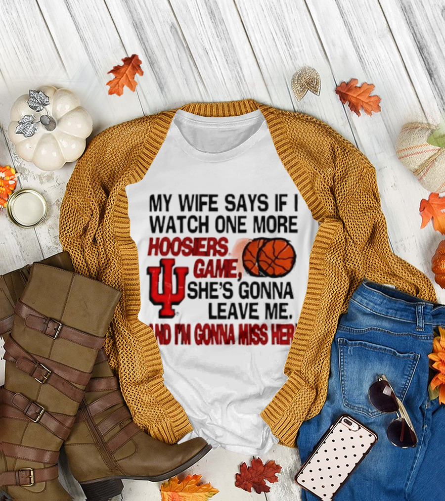 Indiana Hoosiers NCAA My Wife Says If I One More Hoosiers Game She's Gonna Leave Me And I'm Gonna Miss Her IU Basketball T-Shirt