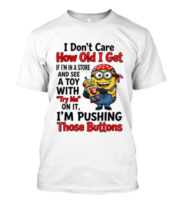 Minion I Don't Care How Old I Get If I'm In A Store And See A Toy With Try Me I'm Pushing Those Buttons T-Shirt