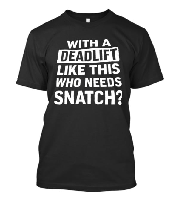 With A Deadlift Like This Who Needs Snatch T-Shirt
