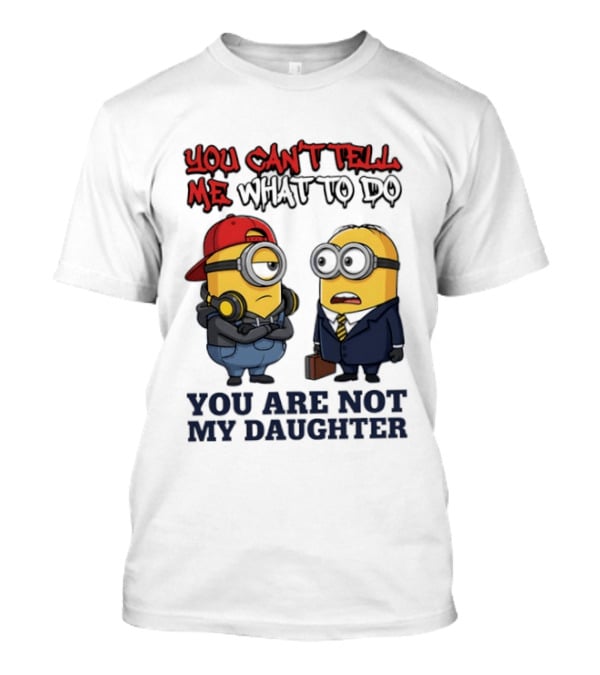 You Can't Tell Me What To Do You Are Not My Daughter Minions T-Shirt