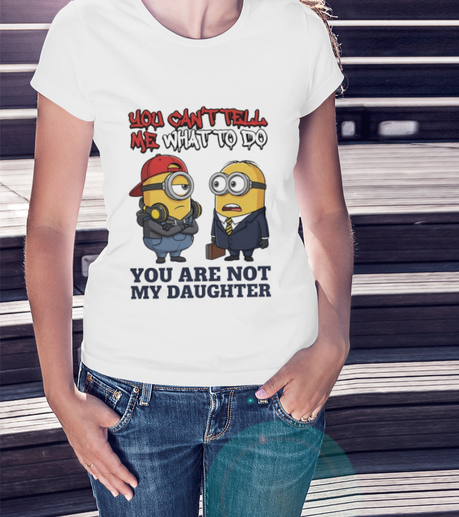 You Can't Tell Me What To Do You Are Not My Daughter Minions T-Shirt