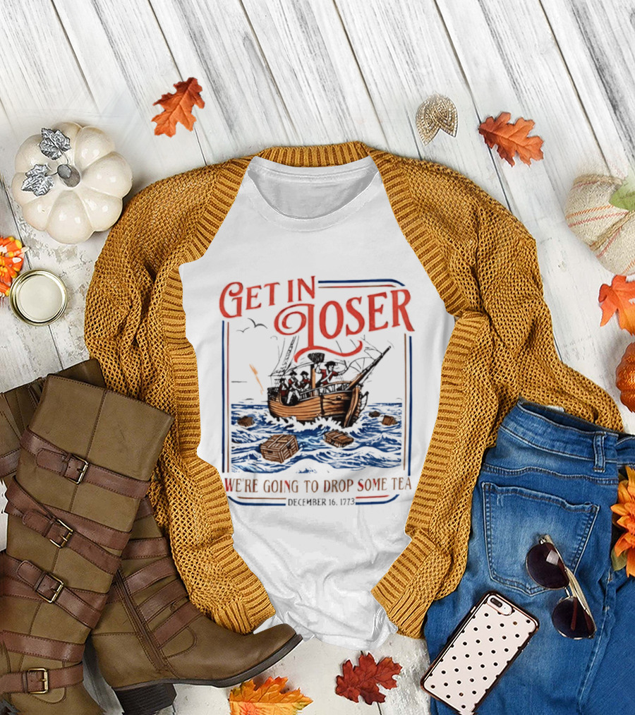 Get in Loser We're Going to Drop Some Tea Boston Tea Party December 16 1773 4th of July USA 250th Anniversary T-Shirt