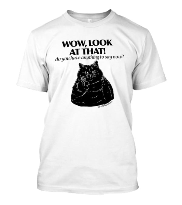 Wow Look At That Do You Have Anything To Say Now Cat T-Shirt