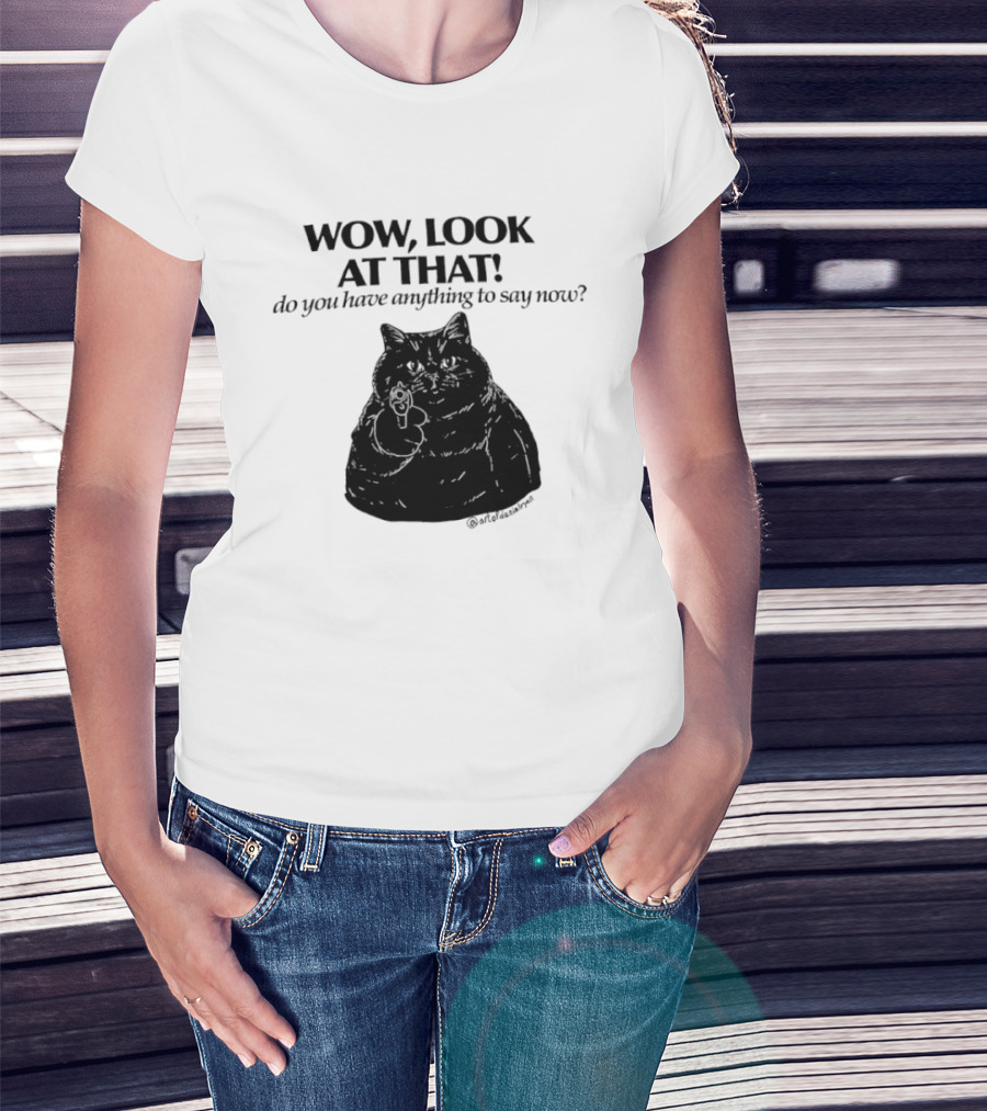 Wow Look At That Do You Have Anything To Say Now Cat T-Shirt