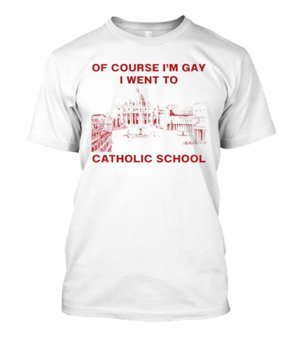 Of Course I'm Gay I Went To Catholic School LGBT Humor T-Shirt