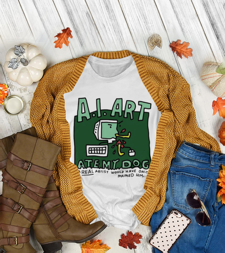 A.I. Art Ate My Dog a Real Artist Would Have Only Maimed Him T-Shirt