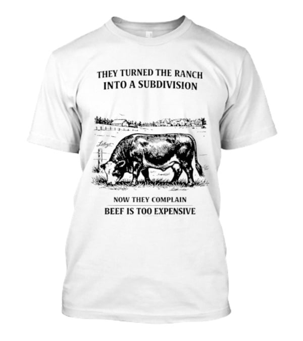 They Turned The Ranch Into A Subdivision Now They Complain Beef Is Too Expensive T-Shirt