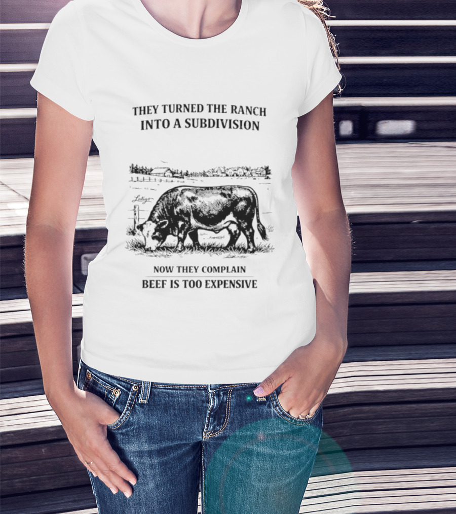 They Turned The Ranch Into A Subdivision Now They Complain Beef Is Too Expensive T-Shirt