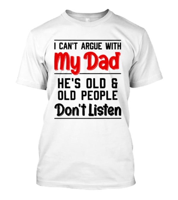 I Can't Argue With My Dad He's Old And Old People Don't Listen T-Shirt