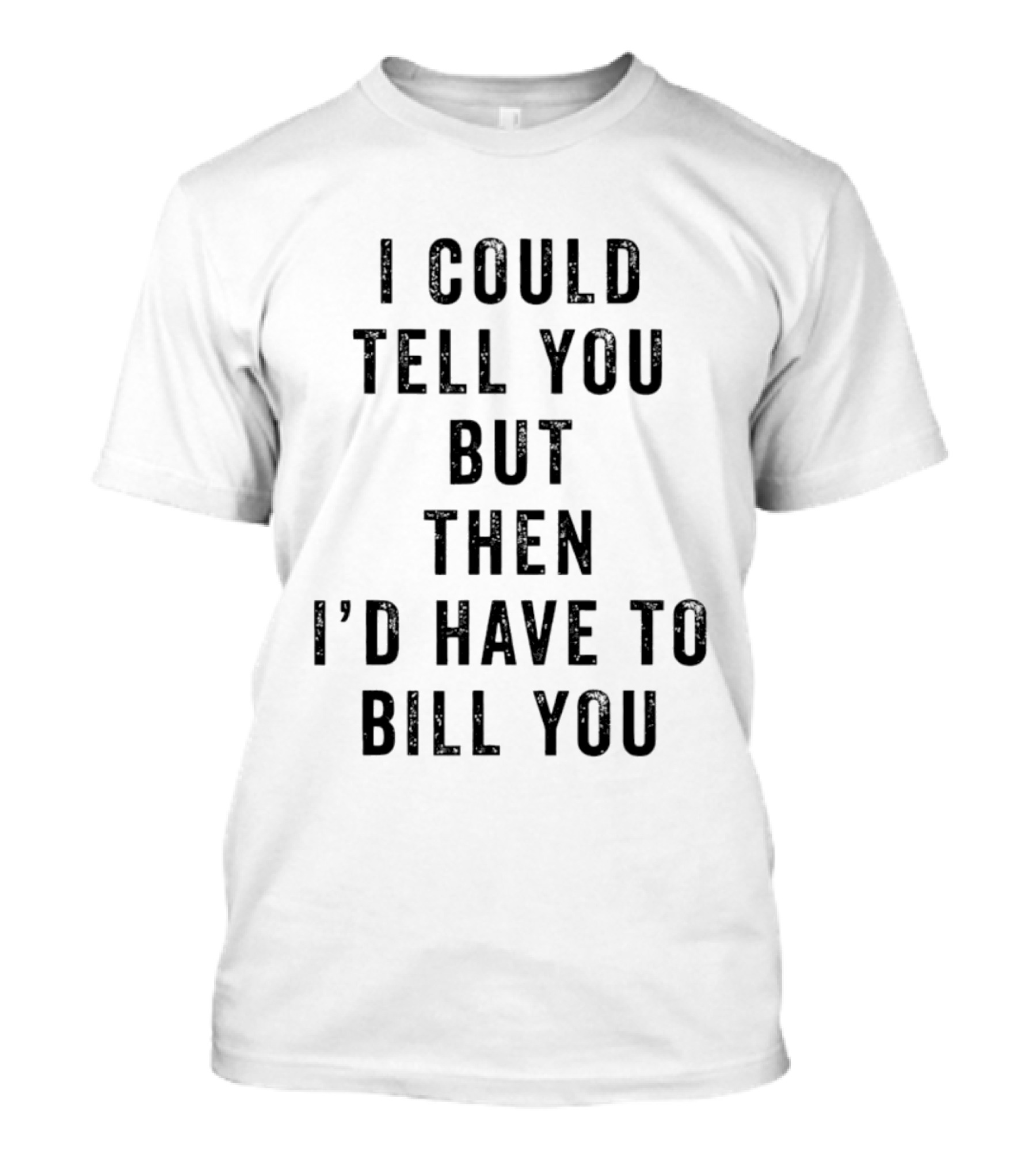 I Could Tell You But Then I'd Have To Bill You T-Shirt