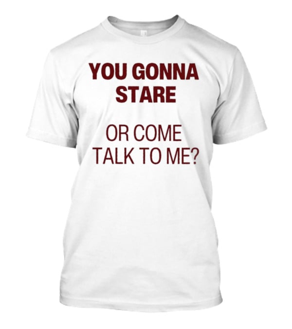 You Gonna Stare Or Come Talk To Me T-Shirt