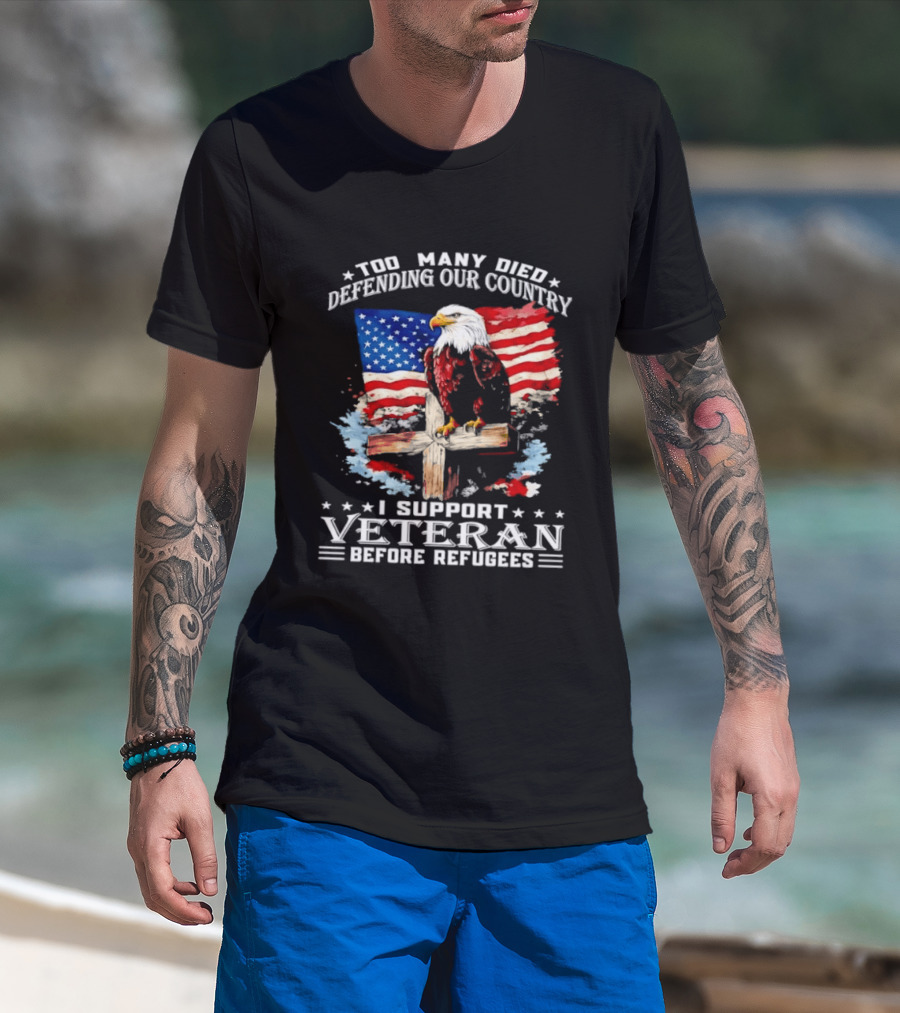 Too Many Died Defending Our Country American Flag Bald Eagle Wooden Cross I Support Veteran Before Refugees T-Shirt