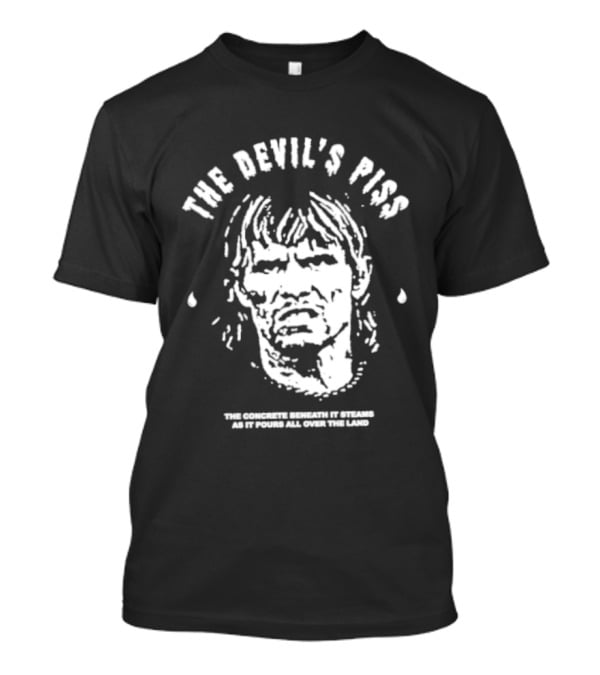 The Devil's Piss The Concrete Beneath It Steams As It Pours All Over The Land T-Shirt