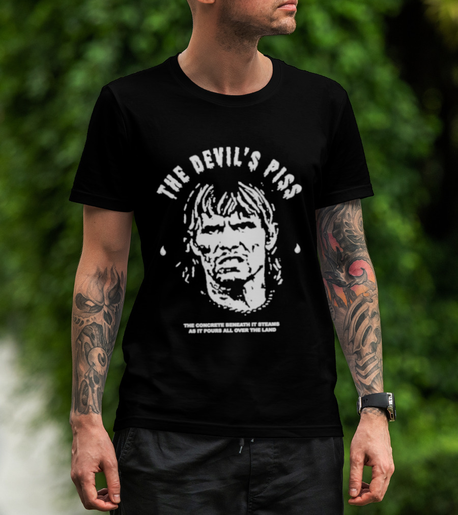 The Devil's Piss The Concrete Beneath It Steams As It Pours All Over The Land T-Shirt