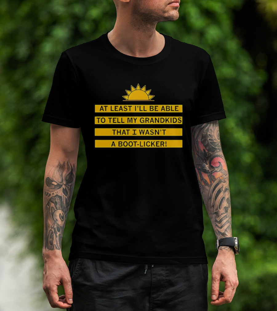 At Least I'll Be Able To Tell My Grandkids That I Wasn't A Boot Licker Sun T-Shirt