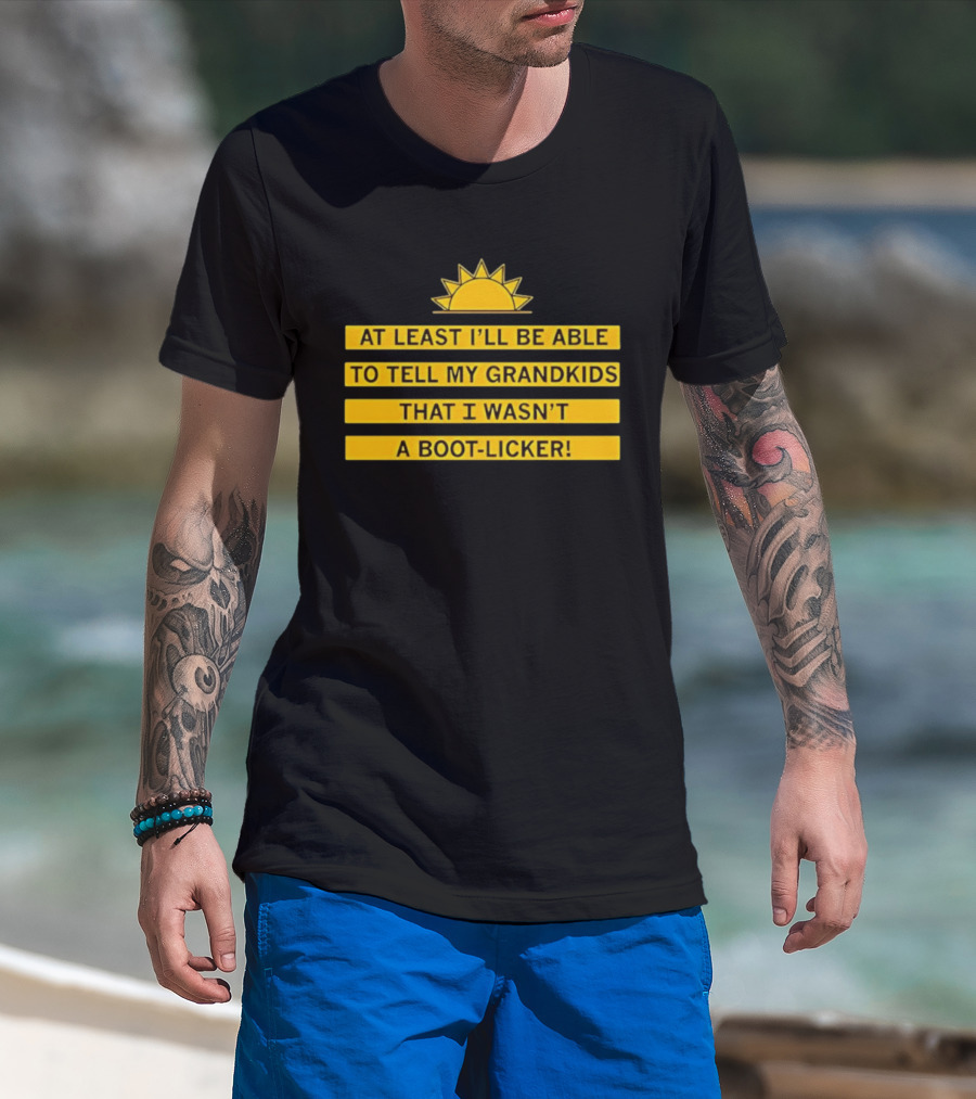At Least I'll Be Able To Tell My Grandkids That I Wasn't A Boot Licker Sun T-Shirt