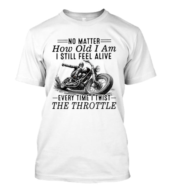 No Matter How Old I Am I Still Feel Alive Every Time I Twist The Throttle Motorcycle Biker Riding T-Shirt