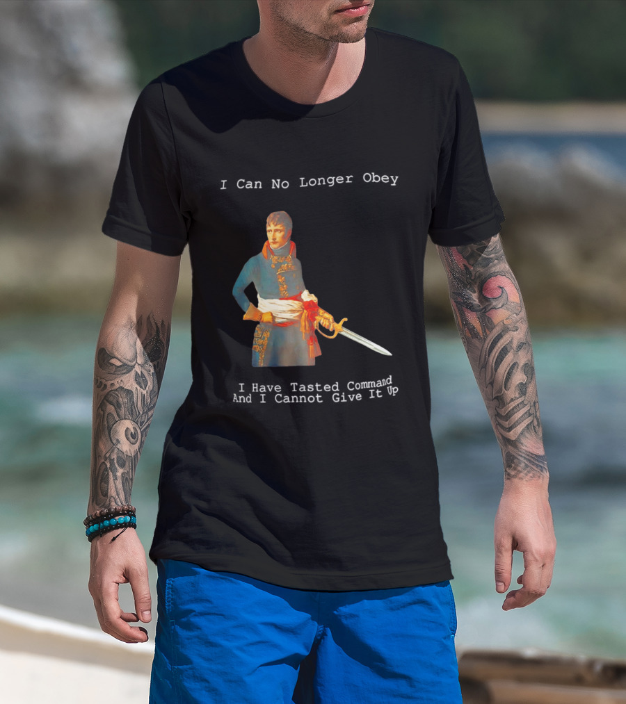 Napoleon Bonaparte I Can No Longer Obey Tasted Command Cannot Give It Up T-Shirt