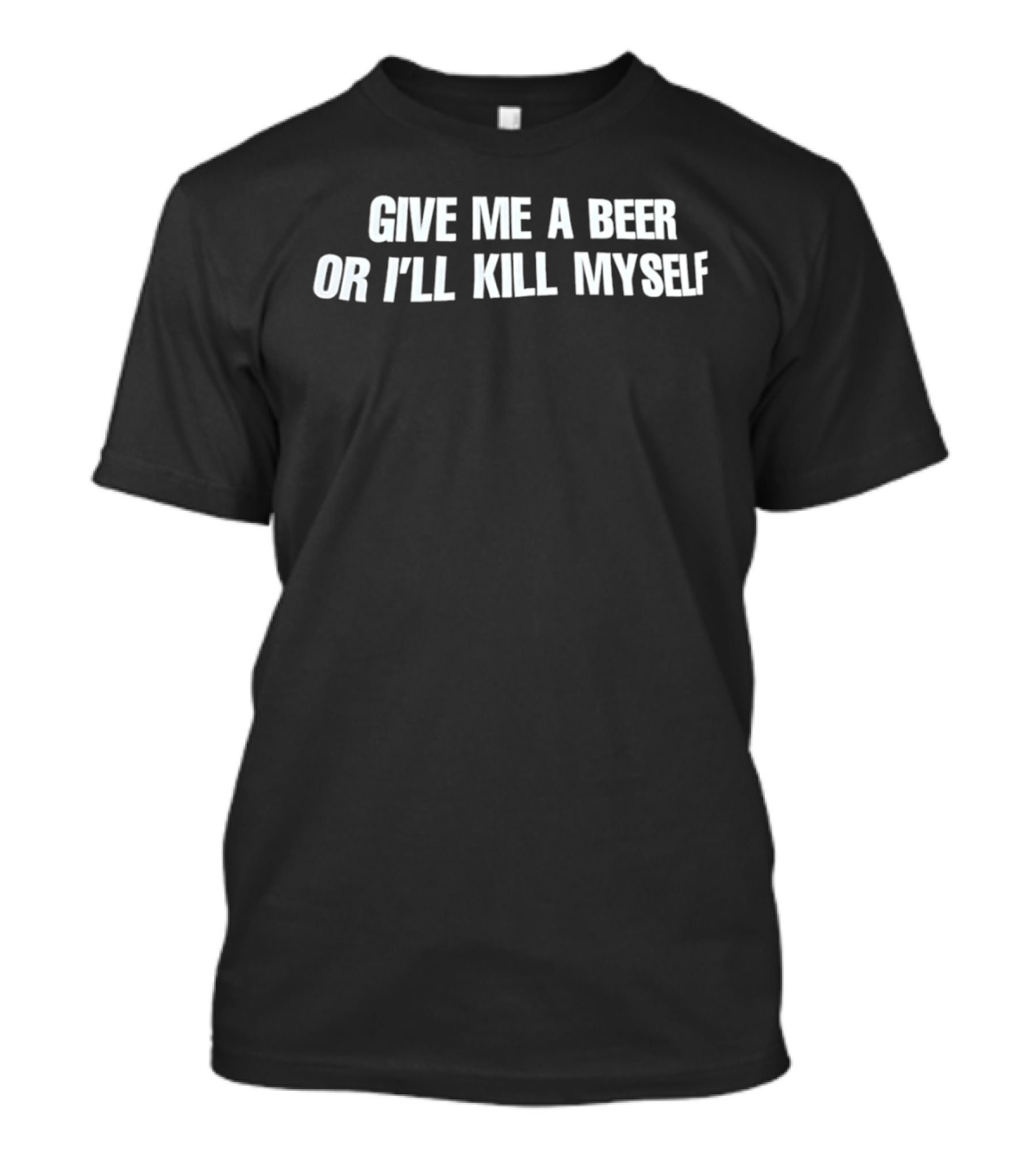Give Me A Beer Or I'll Kill Myself T-Shirt