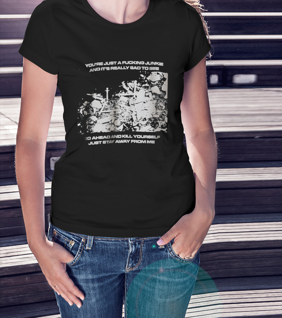You’re Just A Fucking Junkie And It’s Really Sad To See Go Ahead And Kill Yourself Just Stay T-Shirt