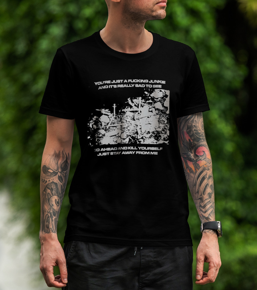 You’re Just A Fucking Junkie And It’s Really Sad To See Go Ahead And Kill Yourself Just Stay T-Shirt