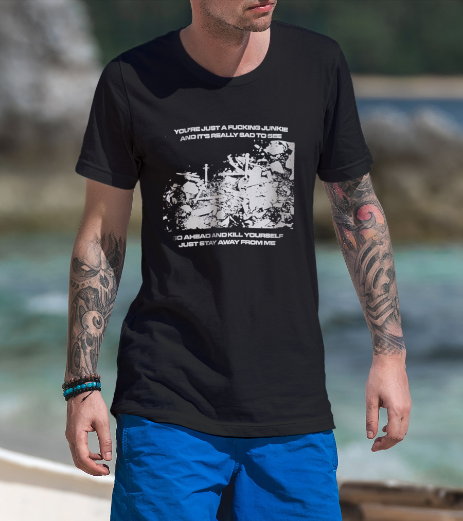 You’re Just A Fucking Junkie And It’s Really Sad To See Go Ahead And Kill Yourself Just Stay T-Shirt