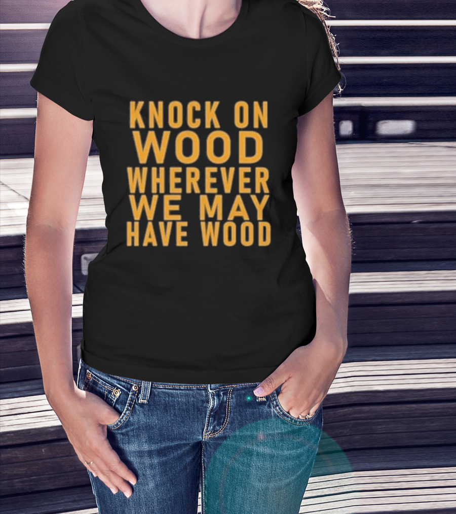 Knock On Wood Wherever We May Have Wood T-Shirt