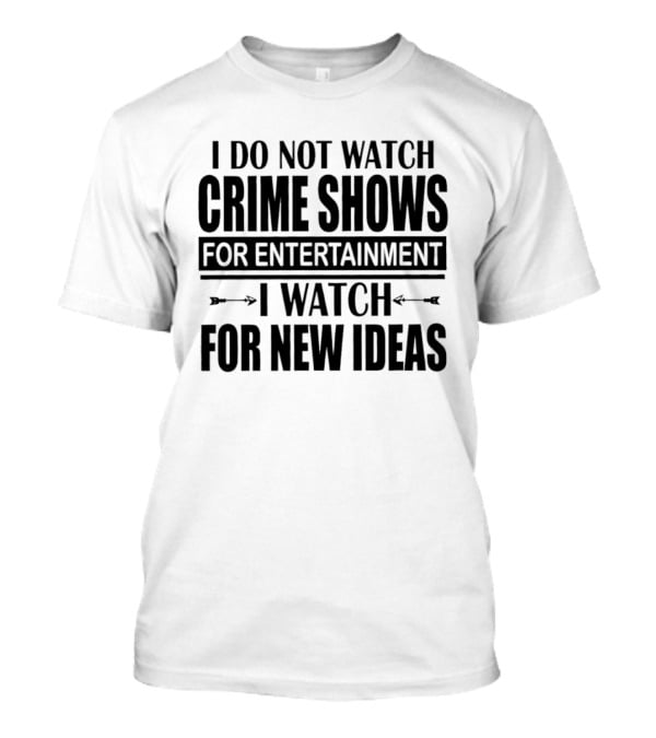 I Do Not Watch Crime Shows For Entertainment I For New Ideas T-Shirt