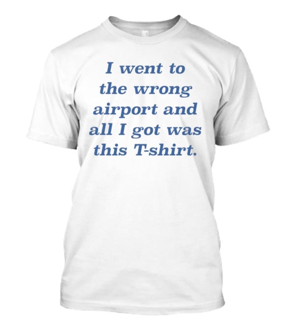 I Went To The Wrong Airport And All I Got Was This T T-Shirt