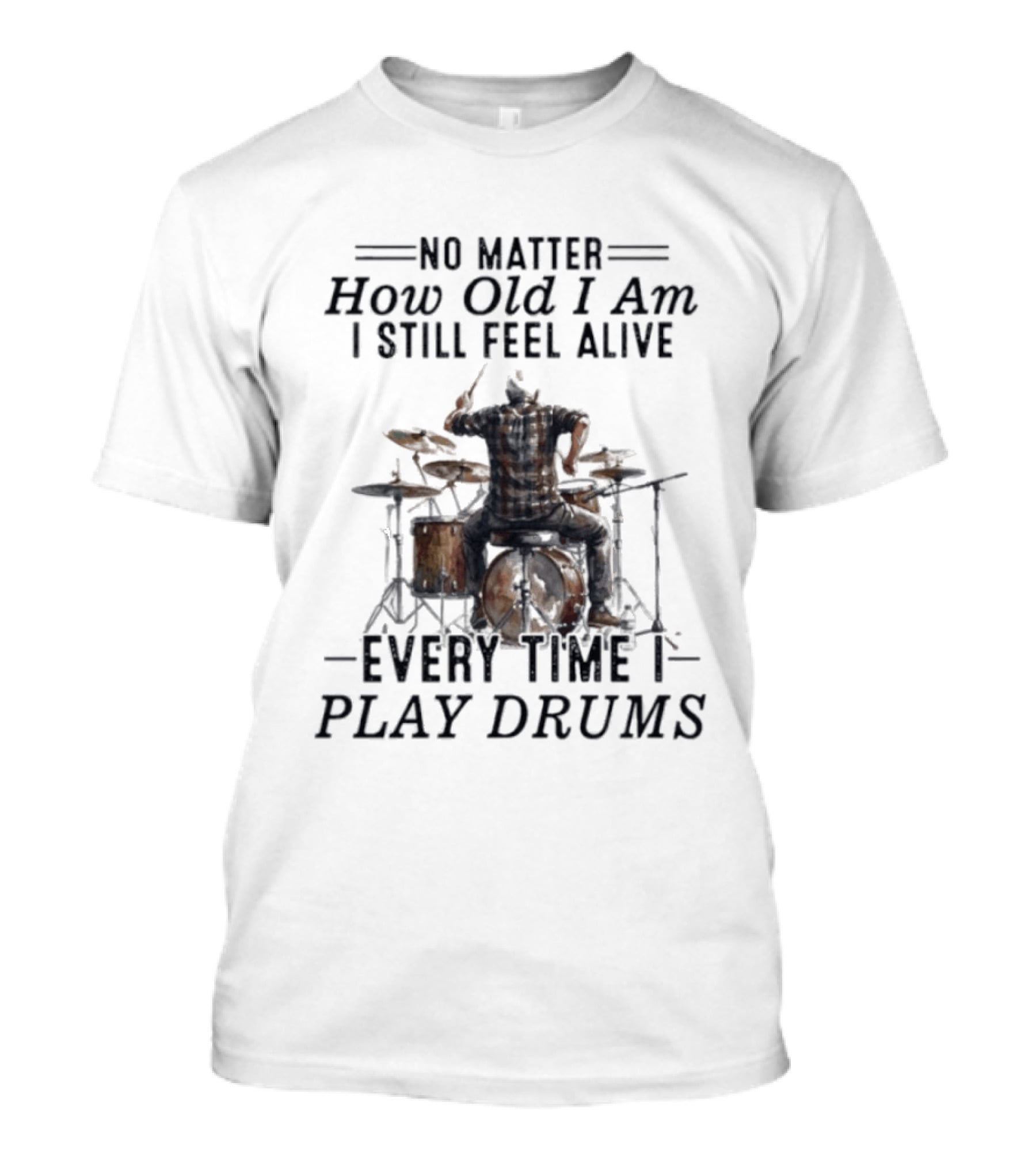 No Matter How Old I Am I Still Feel Alive Every Time I Play Drums T-Shirt