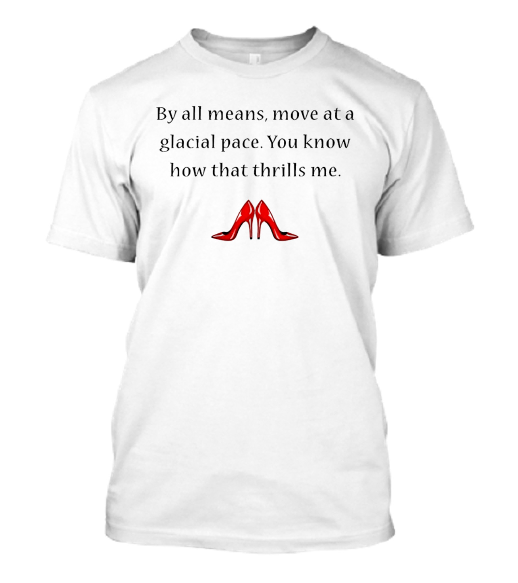 By All Means Move At A Glacial Pace You Know How That Thrills Me With Red High Heels T-Shirt