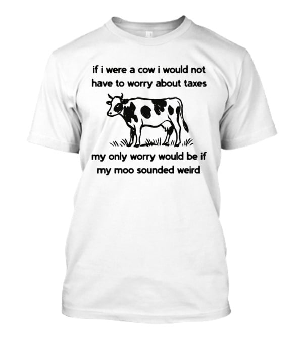 If I Were A Cow My Only Worry Would Be If My Moo Sounded Weird Taxes T-Shirt