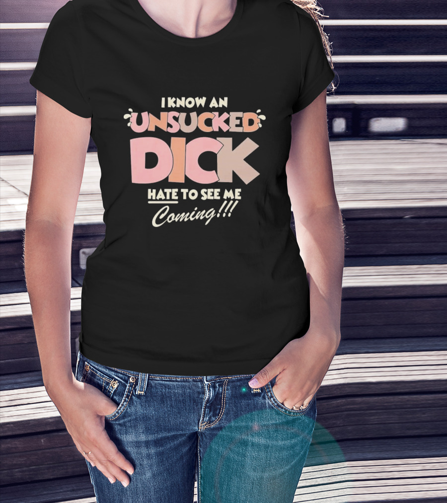 I Know An Unsucked Dick Hate To See Me Coming T-Shirt