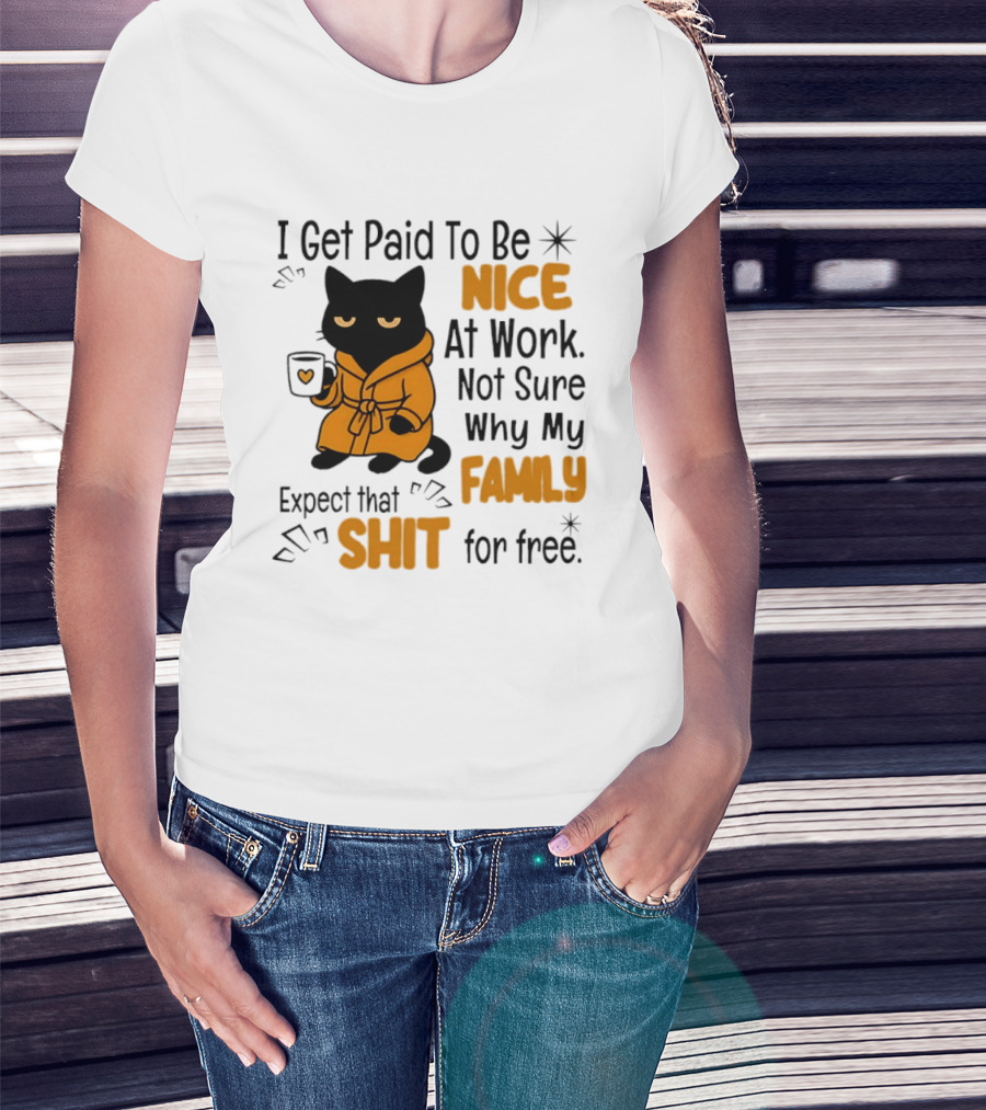 I Get Paid To Be Nice At Work Not Sure Why My Family Expect That Shit For Free Cat T-Shirt
