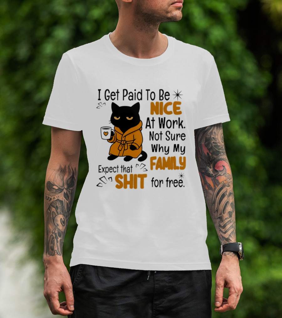 I Get Paid To Be Nice At Work Not Sure Why My Family Expect That Shit For Free Cat T-Shirt