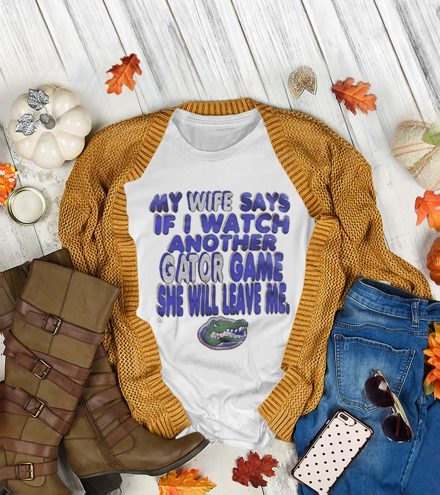 Florida Gators My Wife Says If I Another Gator Game She Will Leave Me T-Shirt