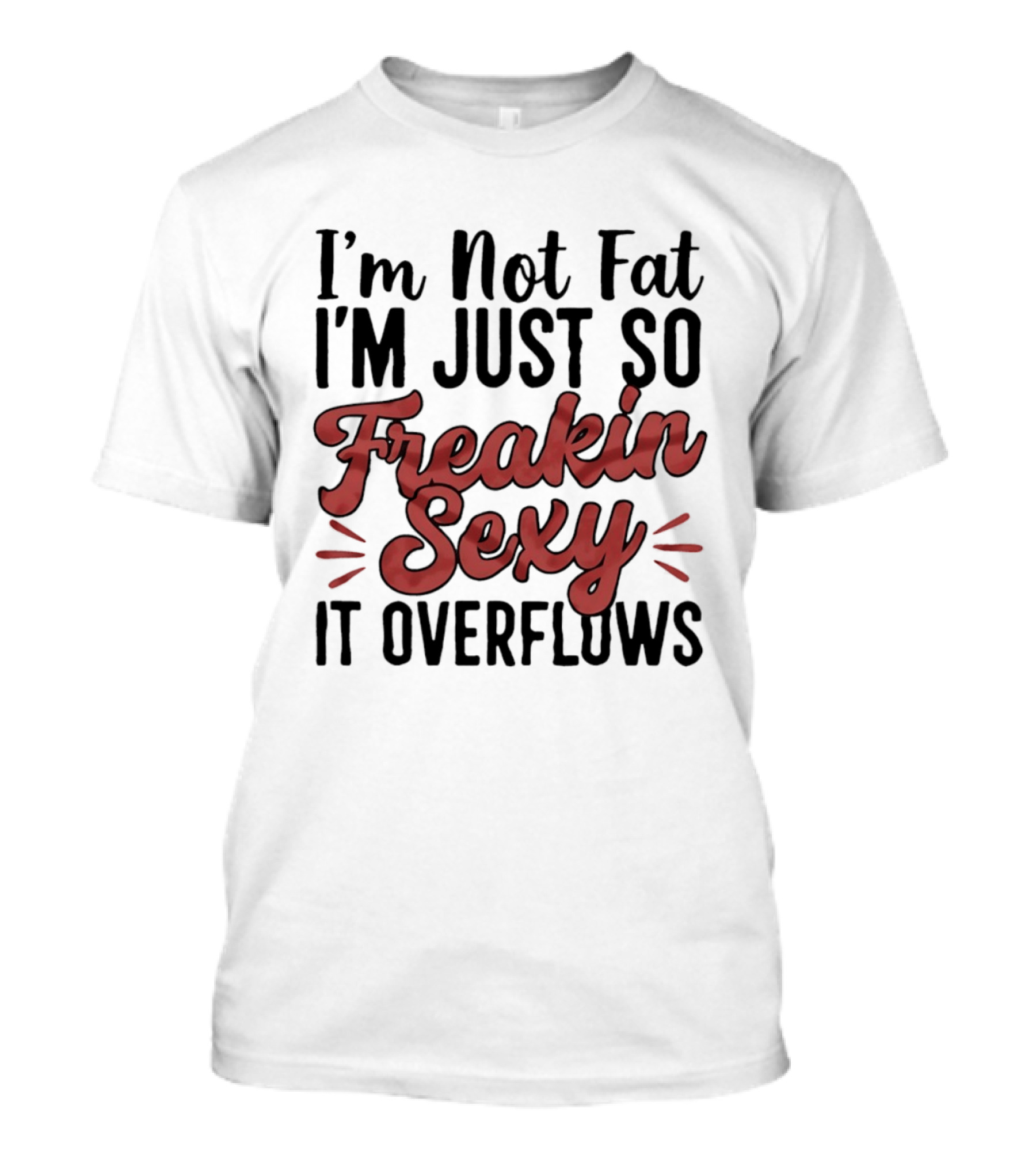 I'm Not Fat I'm Just So Freakin Sexy It Overflows T-Shirt