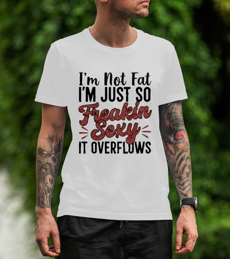 I'm Not Fat I'm Just So Freakin Sexy It Overflows T-Shirt