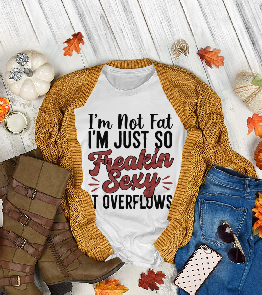 I'm Not Fat I'm Just So Freakin Sexy It Overflows T-Shirt