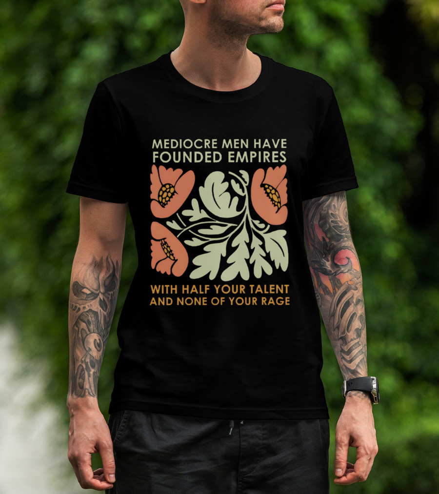Mediocre Men Have Founded Empires With Half Your Talent And None Of Your Rage Floral T-Shirt