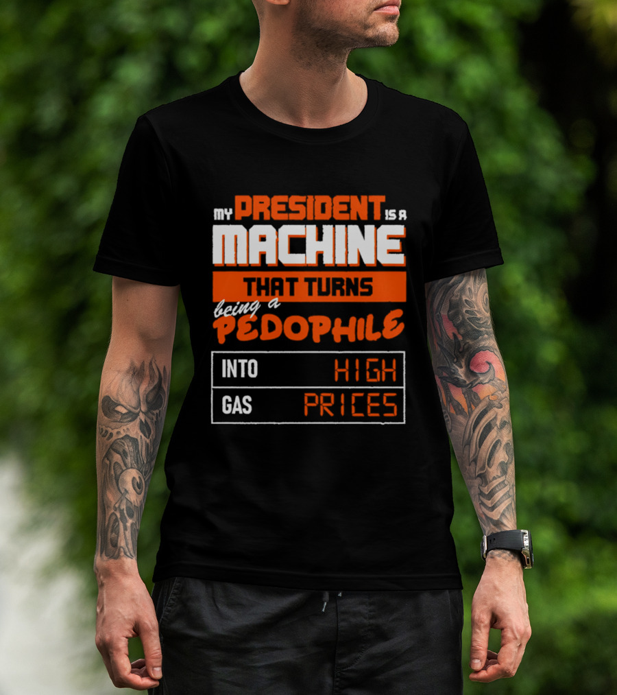 My President Is A Machine That Turns Being A Pedophile Into High Gas Prices T-Shirt
