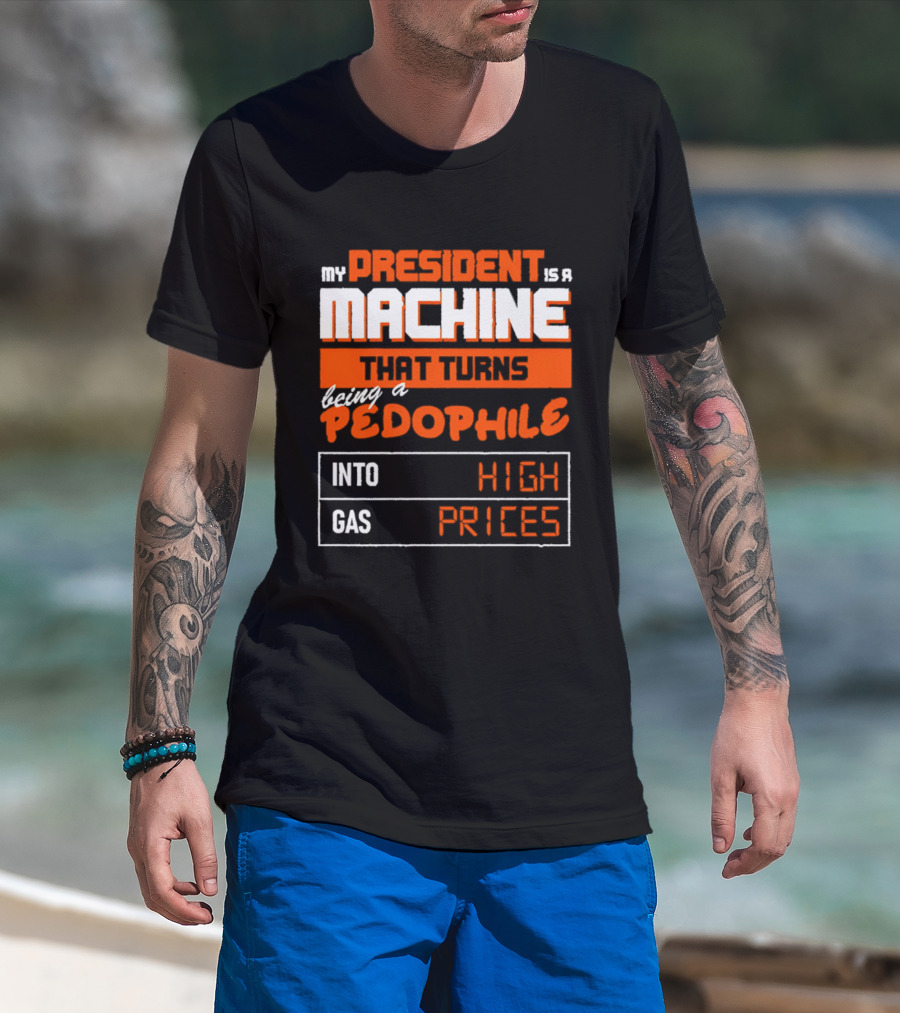 My President Is A Machine That Turns Being A Pedophile Into High Gas Prices T-Shirt