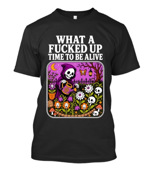 What A Fucked Up Time To Be Alive Grim Reaper Watering Flowers With Skulls And Mushrooms T-Shirt