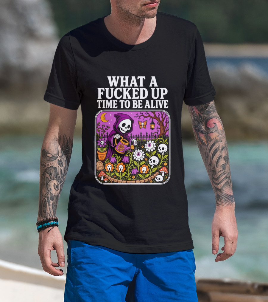What A Fucked Up Time To Be Alive Grim Reaper Watering Flowers With Skulls And Mushrooms T-Shirt