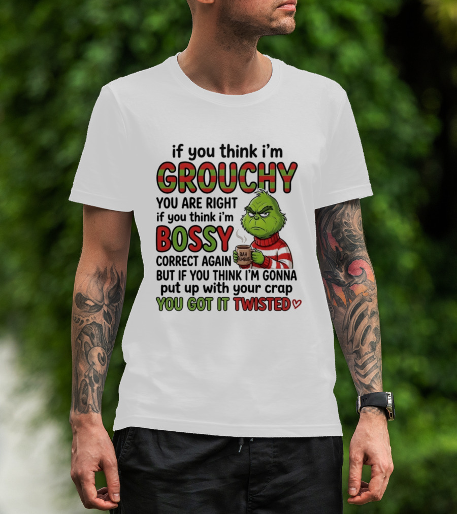Grinch If You Think I'm Grouchy You Are Right Bossy Correct Again You Got It Twisted T-Shirt